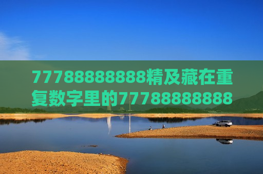77788888888精及藏在重复数字里的77788888888精，那些被我们忽略的生活密码