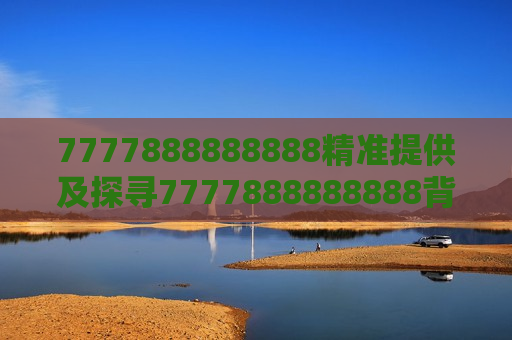 7777888888888精准提供及探寻7777888888888背后的神秘与精准