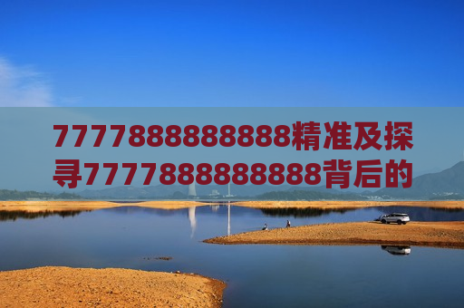 7777888888888精准及探寻7777888888888背后的精准奥秘