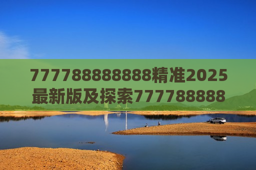 777788888888精准2025最新版及探索777788888888精准2025最新版，引领未来的技术革新