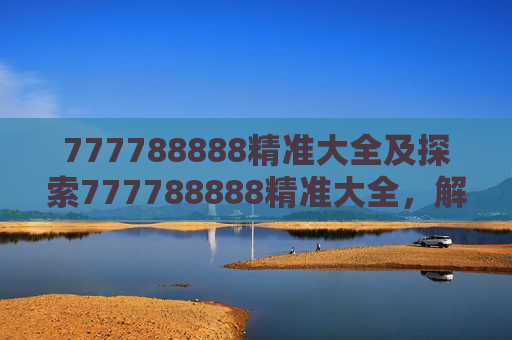 777788888精准大全及探索777788888精准大全,解锁未知领域的钥匙