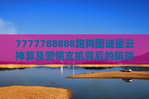 7777788888跑狗图谜星云神算及警惕玄机背后的陷阱，别让7777788888跑狗图谜与星云神算毁了生活