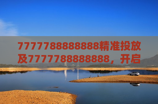7777788888888精准投放及7777788888888,开启精准投放新时代