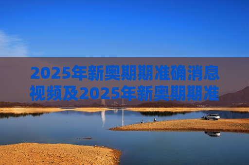 2025年新奥期期准确消息视频及2025年新奥期期准确消息视频，解码未来能源革命的关键密钥