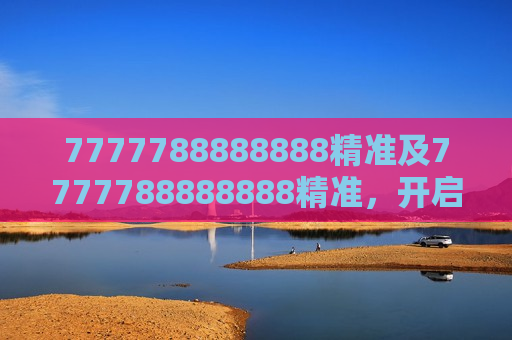 7777788888888精准及7777788888888精准，开启卓越之门的密钥