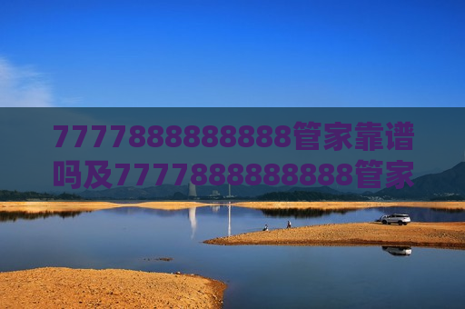 7777888888888管家靠谱吗及7777888888888管家靠谱吗？深度解析其可靠性