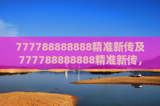 777788888888精准新传及777788888888精准新传，解锁信息传递的新纪元