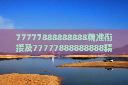 77777888888888精准衔接及77777888888888精准衔接，探索高效协同的新境界