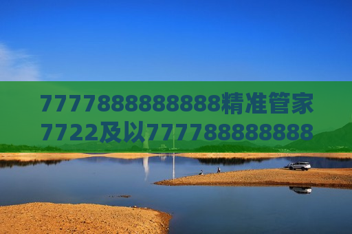 7777888888888精准管家7722及以7777888888888精准管家7722为钥，解锁高效生活新范式