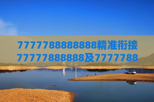7777788888888精准衔接77777888888及7777788888888 精准衔接 77777888888,铸就非凡之路