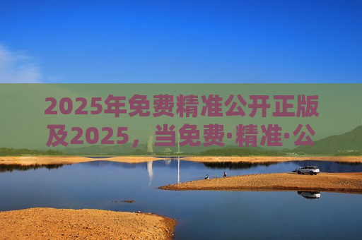 2025年免费精准公开正版及2025，当免费·精准·公开·正版成为数字文明的灯塔