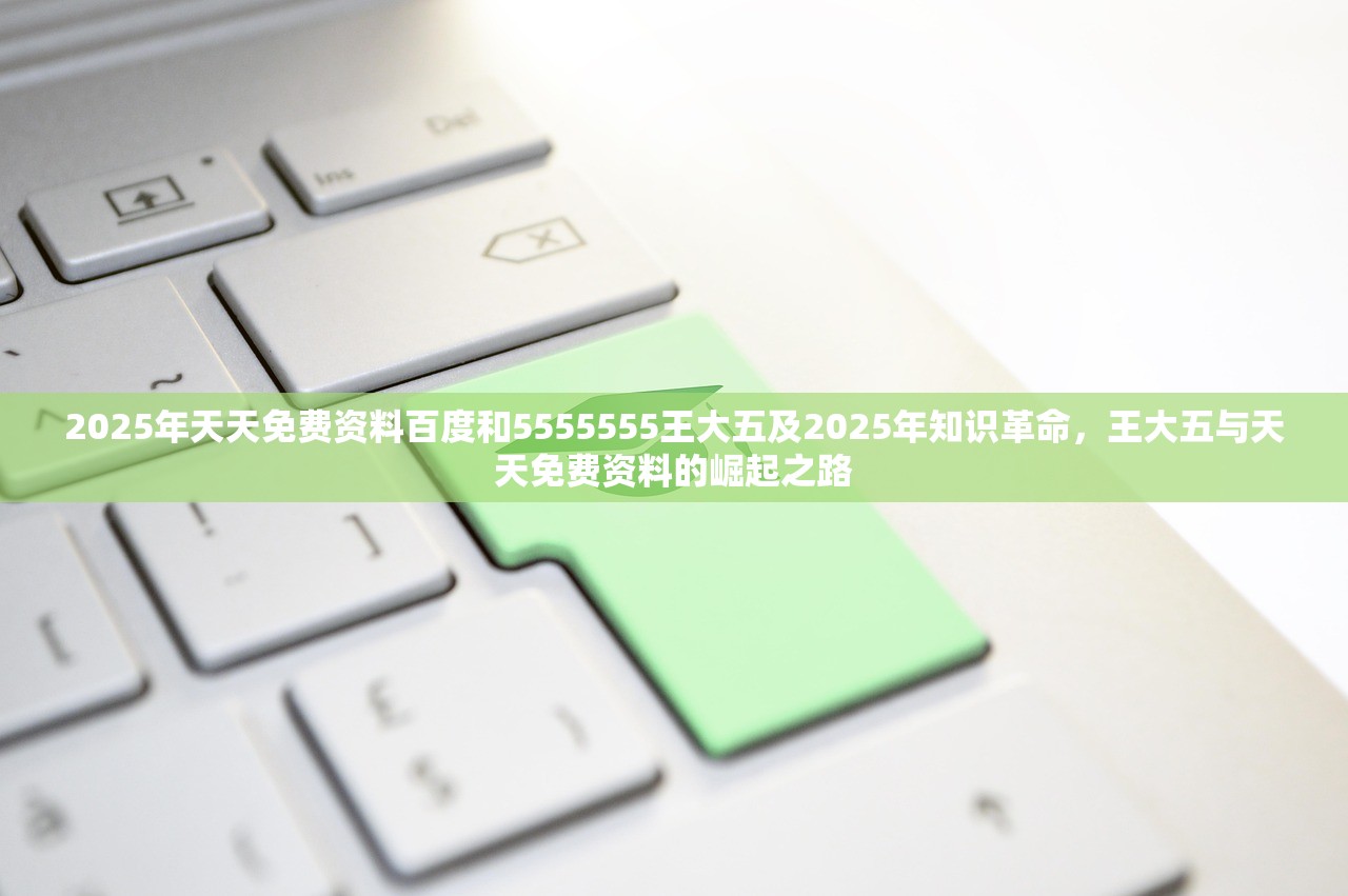 2025年天天免费资料百度和5555555王大五及2025年知识革命，王大五与天天免费资料的崛起之路